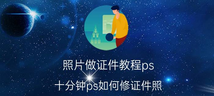 照片做证件教程ps 十分钟ps如何修证件照？